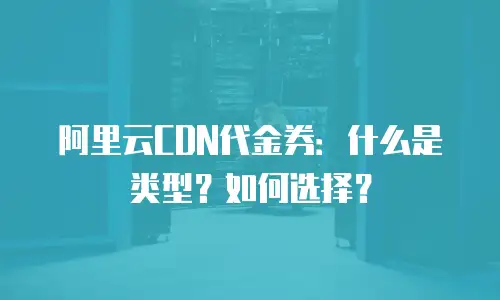 阿里云CDN代金券：什么是类型？如何选择？