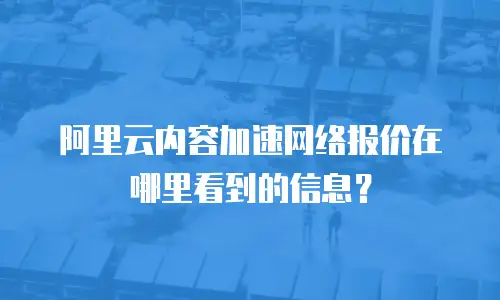 阿里云内容加速网络报价在哪里看到的信息？