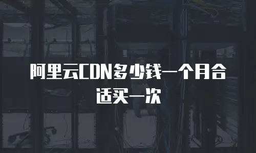 阿里云CDN多少钱一个月合适买一次