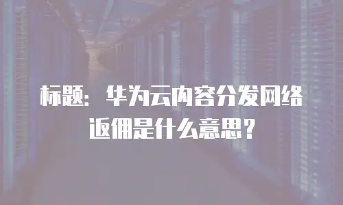 标题：华为云内容分发网络返佣是什么意思？