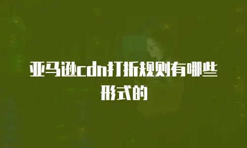 亚马逊cdn打折规则有哪些形式的