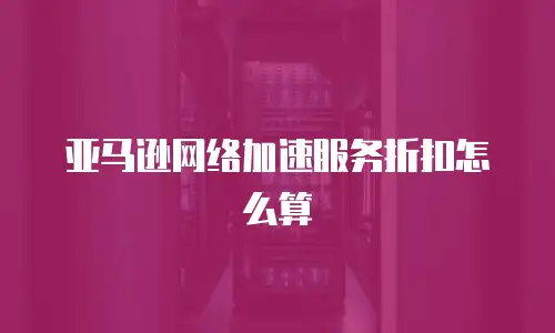 亚马逊网络加速服务折扣怎么算