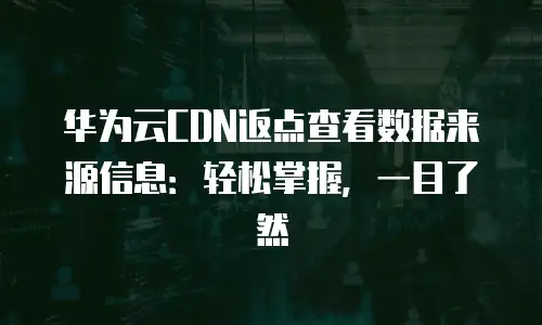 华为云CDN返点查看数据来源信息：轻松掌握，一目了然