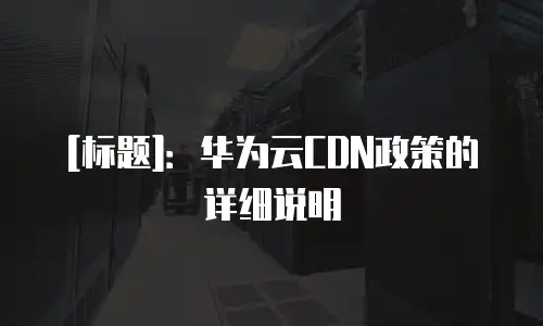 [标题]：华为云CDN政策的详细说明