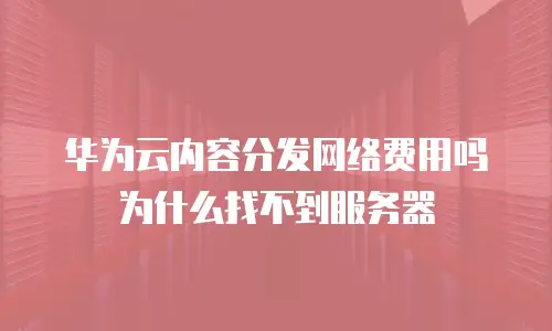 华为云内容分发网络费用吗为什么找不到服务器