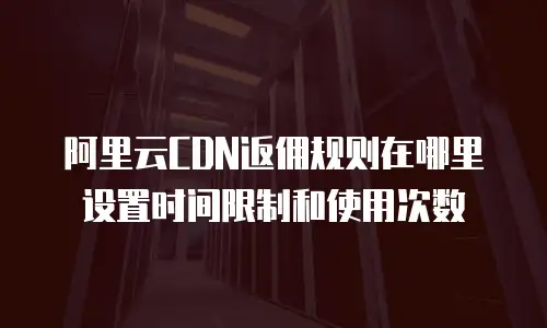 阿里云CDN返佣规则在哪里设置时间限制和使用次数