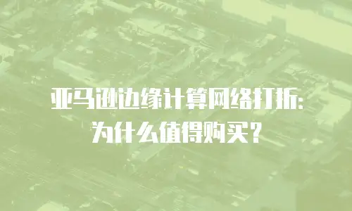 亚马逊边缘计算网络打折：为什么值得购买？