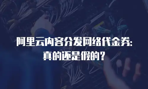 阿里云内容分发网络代金券：真的还是假的？