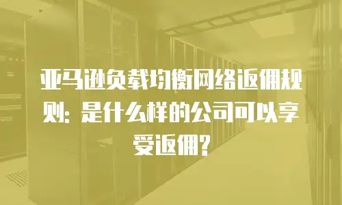 亚马逊负载均衡网络返佣规则: 是什么样的公司可以享受返佣?