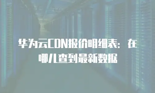 华为云CDN报价明细表：在哪儿查到最新数据