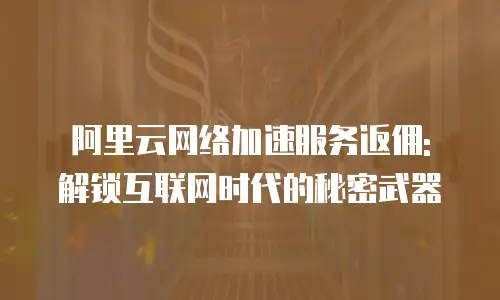 阿里云网络加速服务返佣: 解锁互联网时代的秘密武器