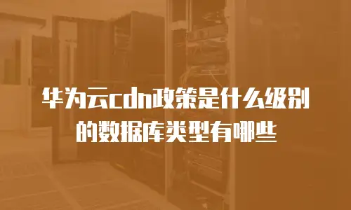 华为云cdn政策是什么级别的数据库类型有哪些