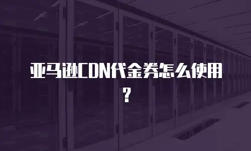 亚马逊CDN代金券怎么使用？