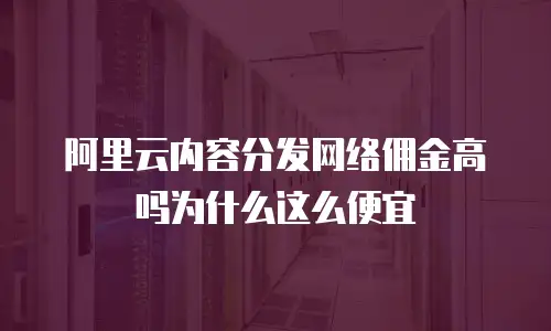 阿里云内容分发网络佣金高吗为什么这么便宜