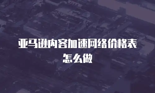 亚马逊内容加速网络价格表怎么做