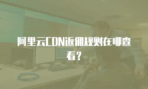 阿里云CDN返佣规则在哪查看？