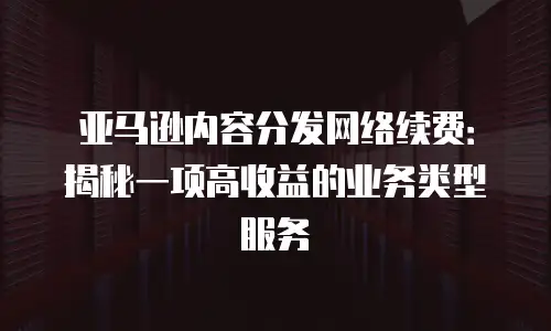 亚马逊内容分发网络续费：揭秘一项高收益的业务类型服务