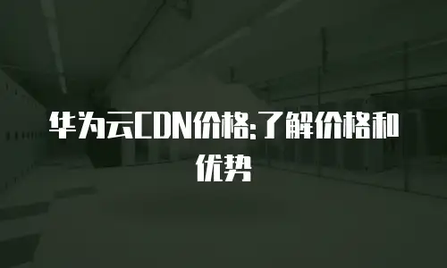 华为云CDN价格:了解价格和优势