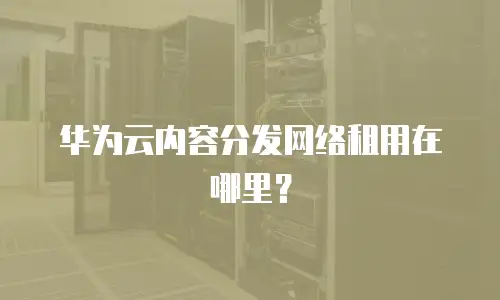 华为云内容分发网络租用在哪里？