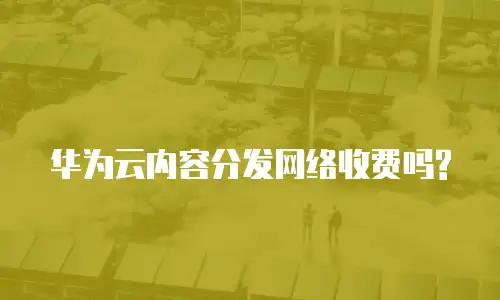华为云内容分发网络收费吗?