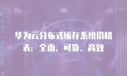 华为云分布式缓存系统价格表：全面、可靠、高效