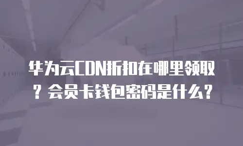 华为云CDN折扣在哪里领取？会员卡钱包密码是什么？