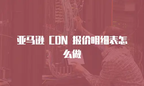 亚马逊 CDN 报价明细表怎么做