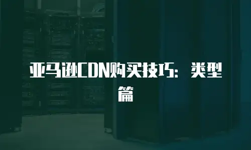 亚马逊CDN购买技巧：类型篇
