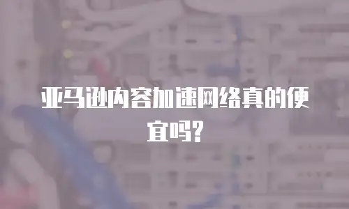  亚马逊内容加速网络真的便宜吗?