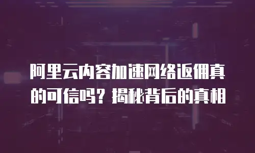阿里云内容加速网络返佣真的可信吗？揭秘背后的真相