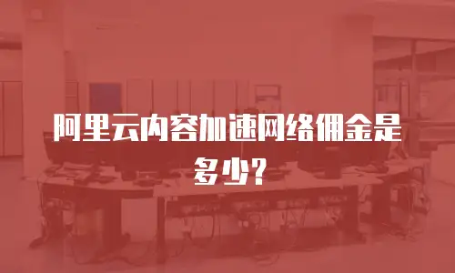阿里云内容加速网络佣金是多少？