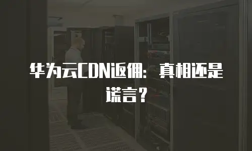 华为云CDN返佣：真相还是谎言？