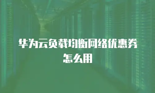 华为云负载均衡网络优惠券怎么用