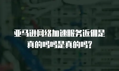 亚马逊网络加速服务返佣是真的吗吗是真的吗?