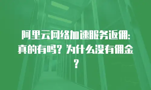 阿里云网络加速服务返佣：真的有吗？为什么没有佣金？