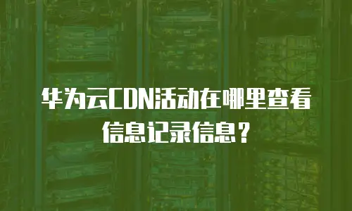 华为云CDN活动在哪里查看信息记录信息？