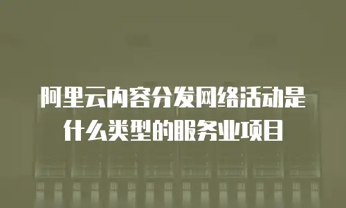 阿里云内容分发网络活动是什么类型的服务业项目