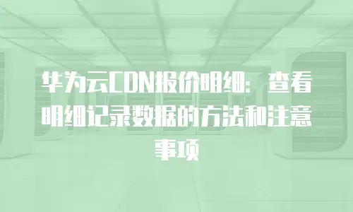 华为云CDN报价明细：查看明细记录数据的方法和注意事项