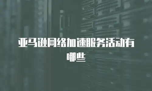 亚马逊网络加速服务活动有哪些