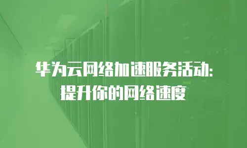 华为云网络加速服务活动：提升你的网络速度