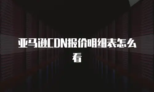 亚马逊CDN报价明细表怎么看