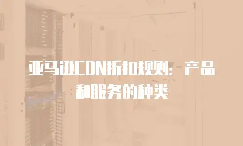 亚马逊CDN折扣规则：产品和服务的种类