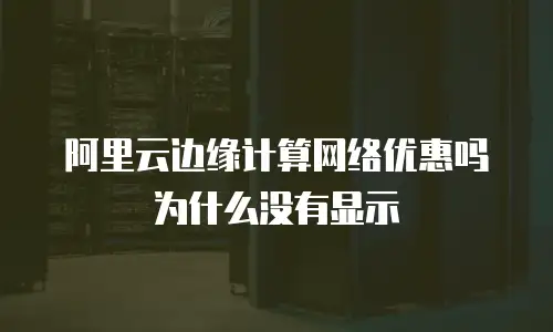 阿里云边缘计算网络优惠吗为什么没有显示
