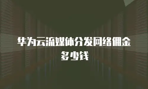 华为云流媒体分发网络佣金多少钱