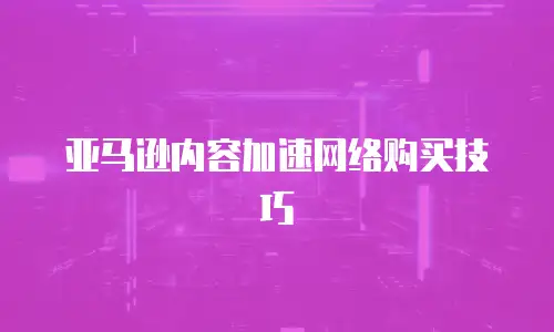 亚马逊内容加速网络购买技巧