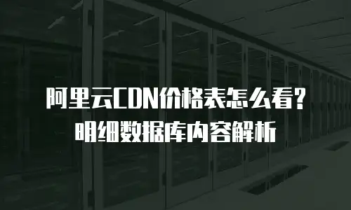 阿里云CDN价格表怎么看? 明细数据库内容解析