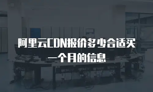 阿里云CDN报价多少合适买一个月的信息