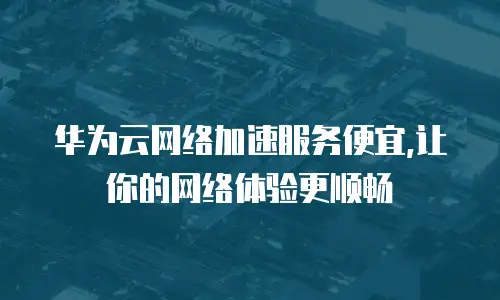 华为云网络加速服务便宜,让你的网络体验更顺畅