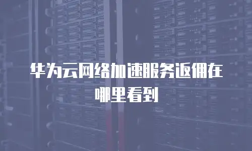 华为云网络加速服务返佣在哪里看到