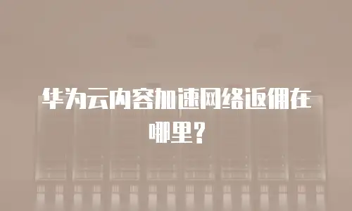 华为云内容加速网络返佣在哪里?